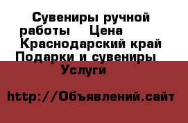 Сувениры ручной работы  › Цена ­ 100 - Краснодарский край Подарки и сувениры » Услуги   